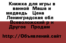 Книжка для игры в ванной “Маша и медведь › Цена ­ 150 - Ленинградская обл., Всеволожский р-н Другое » Продам   
